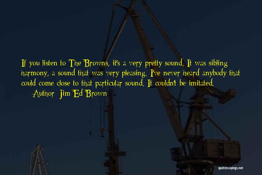 Jim Ed Brown Quotes: If You Listen To The Browns, It's A Very Pretty Sound. It Was Sibling Harmony, A Sound That Was Very