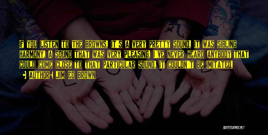 Jim Ed Brown Quotes: If You Listen To The Browns, It's A Very Pretty Sound. It Was Sibling Harmony, A Sound That Was Very