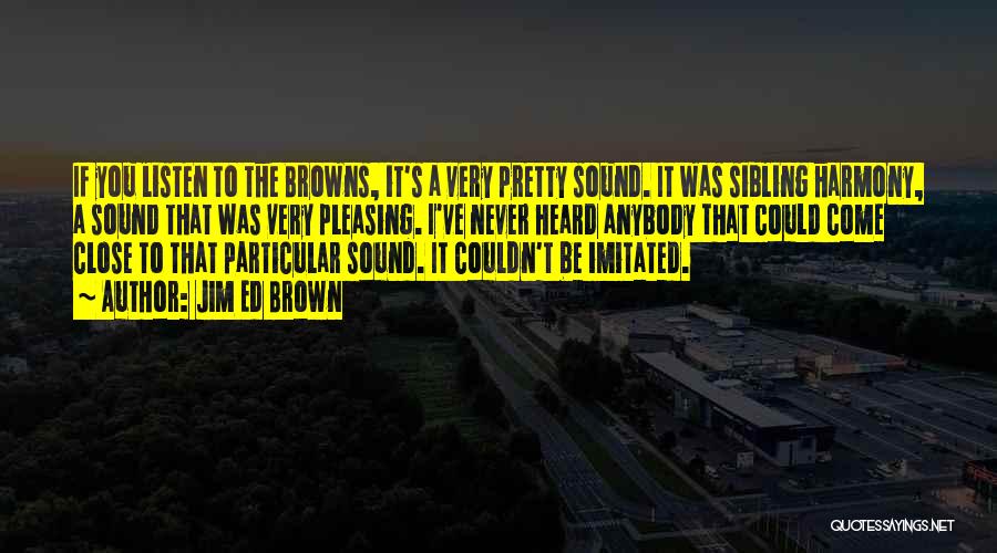 Jim Ed Brown Quotes: If You Listen To The Browns, It's A Very Pretty Sound. It Was Sibling Harmony, A Sound That Was Very