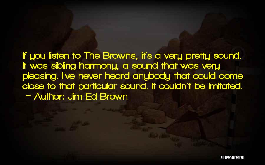 Jim Ed Brown Quotes: If You Listen To The Browns, It's A Very Pretty Sound. It Was Sibling Harmony, A Sound That Was Very