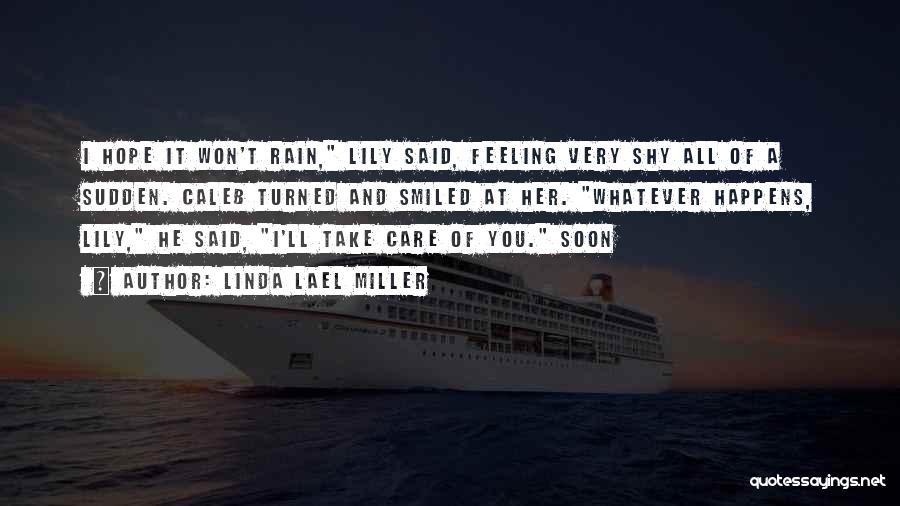 Linda Lael Miller Quotes: I Hope It Won't Rain, Lily Said, Feeling Very Shy All Of A Sudden. Caleb Turned And Smiled At Her.