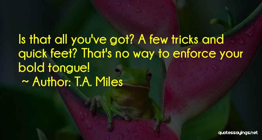 T.A. Miles Quotes: Is That All You've Got? A Few Tricks And Quick Feet? That's No Way To Enforce Your Bold Tongue!