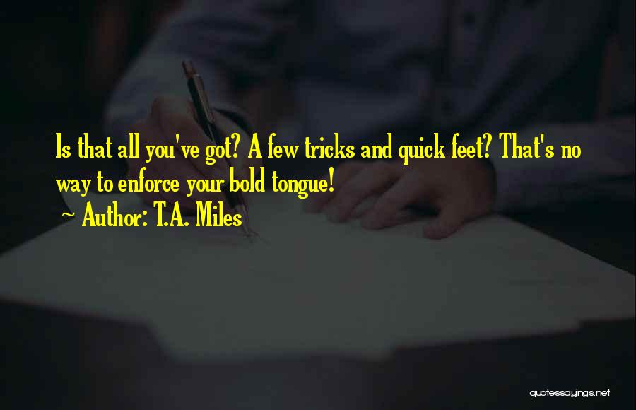 T.A. Miles Quotes: Is That All You've Got? A Few Tricks And Quick Feet? That's No Way To Enforce Your Bold Tongue!