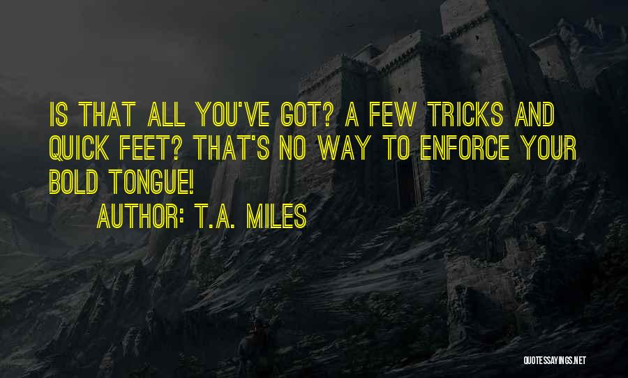 T.A. Miles Quotes: Is That All You've Got? A Few Tricks And Quick Feet? That's No Way To Enforce Your Bold Tongue!