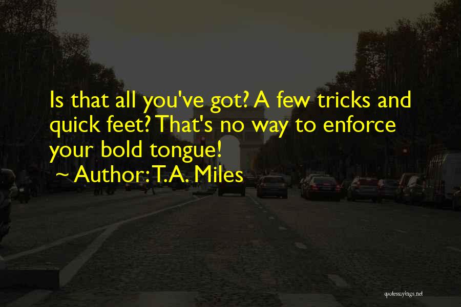 T.A. Miles Quotes: Is That All You've Got? A Few Tricks And Quick Feet? That's No Way To Enforce Your Bold Tongue!