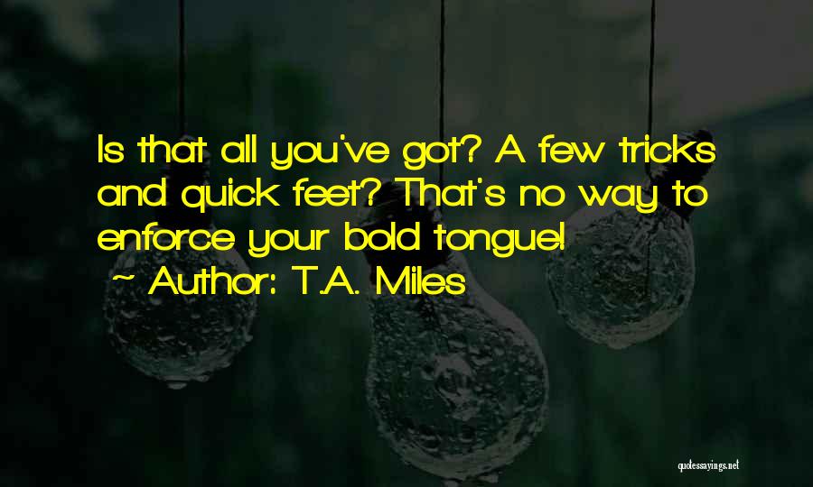 T.A. Miles Quotes: Is That All You've Got? A Few Tricks And Quick Feet? That's No Way To Enforce Your Bold Tongue!