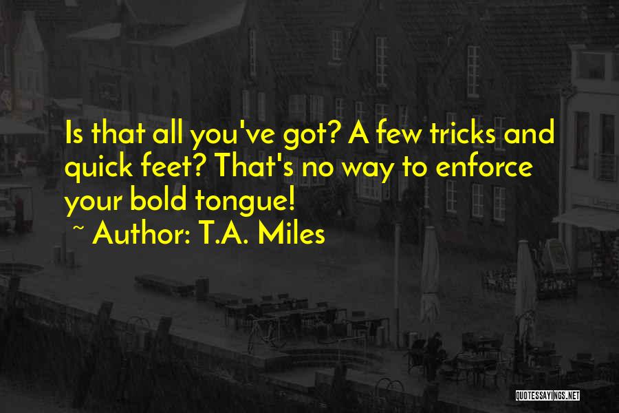 T.A. Miles Quotes: Is That All You've Got? A Few Tricks And Quick Feet? That's No Way To Enforce Your Bold Tongue!