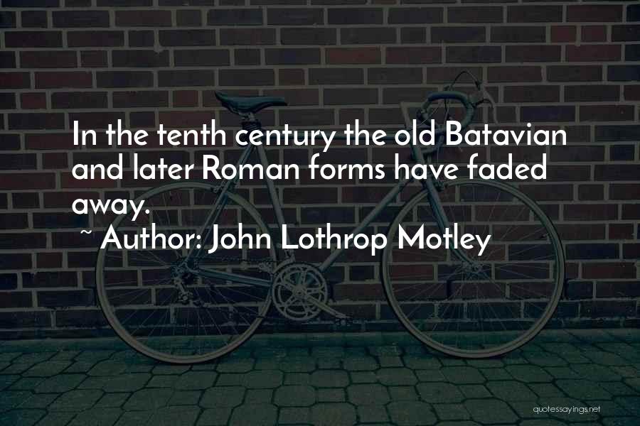 John Lothrop Motley Quotes: In The Tenth Century The Old Batavian And Later Roman Forms Have Faded Away.