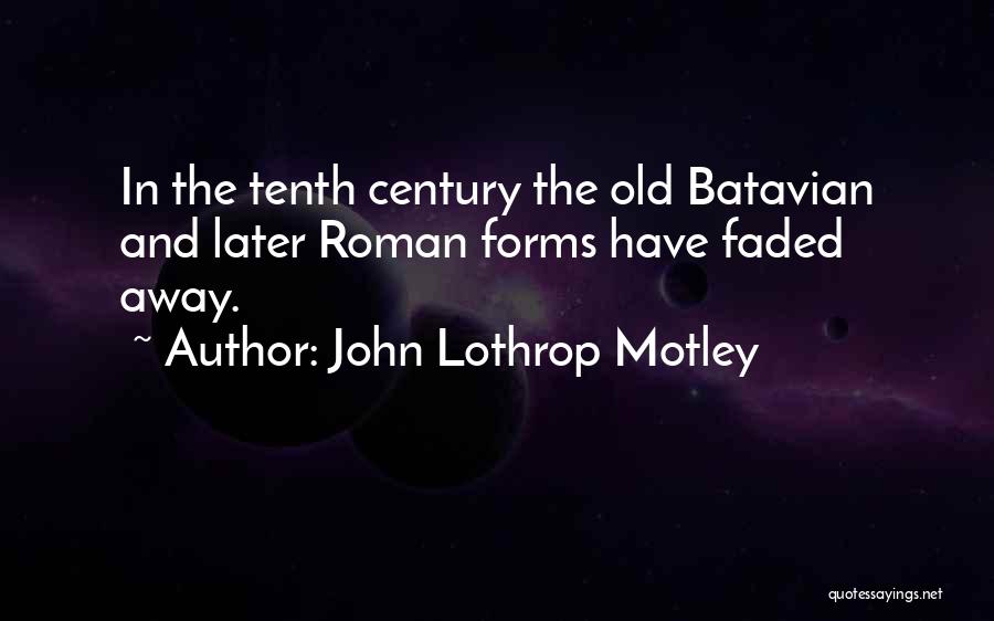 John Lothrop Motley Quotes: In The Tenth Century The Old Batavian And Later Roman Forms Have Faded Away.