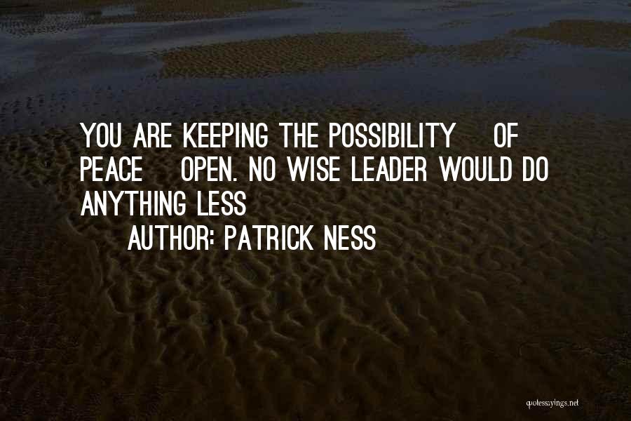 Patrick Ness Quotes: You Are Keeping The Possibility [of Peace] Open. No Wise Leader Would Do Anything Less