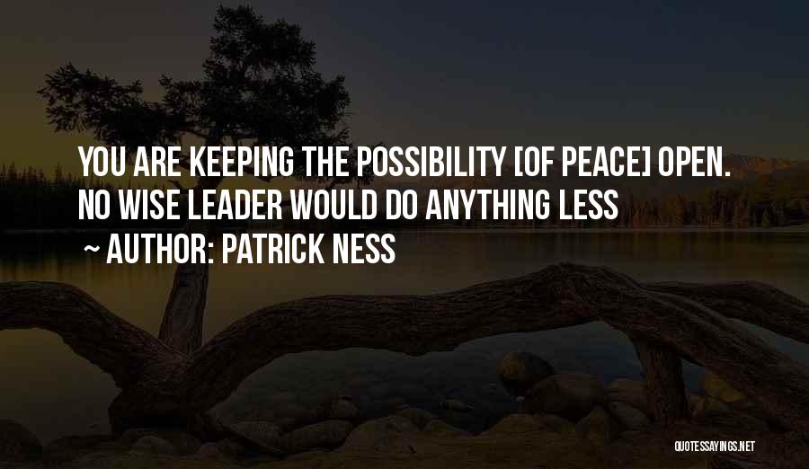 Patrick Ness Quotes: You Are Keeping The Possibility [of Peace] Open. No Wise Leader Would Do Anything Less