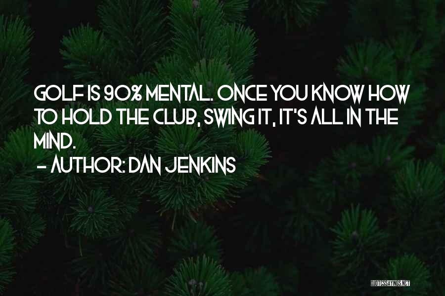 Dan Jenkins Quotes: Golf Is 90% Mental. Once You Know How To Hold The Club, Swing It, It's All In The Mind.