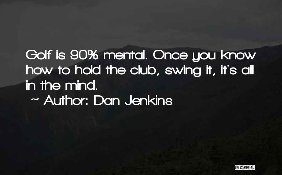 Dan Jenkins Quotes: Golf Is 90% Mental. Once You Know How To Hold The Club, Swing It, It's All In The Mind.