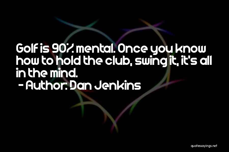 Dan Jenkins Quotes: Golf Is 90% Mental. Once You Know How To Hold The Club, Swing It, It's All In The Mind.