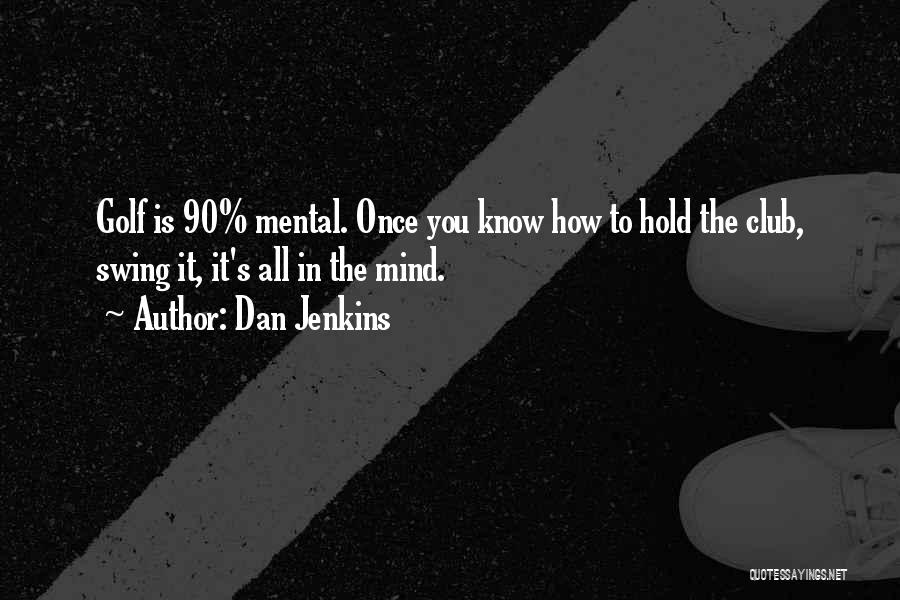 Dan Jenkins Quotes: Golf Is 90% Mental. Once You Know How To Hold The Club, Swing It, It's All In The Mind.