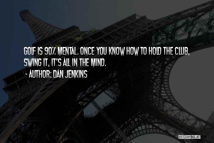 Dan Jenkins Quotes: Golf Is 90% Mental. Once You Know How To Hold The Club, Swing It, It's All In The Mind.