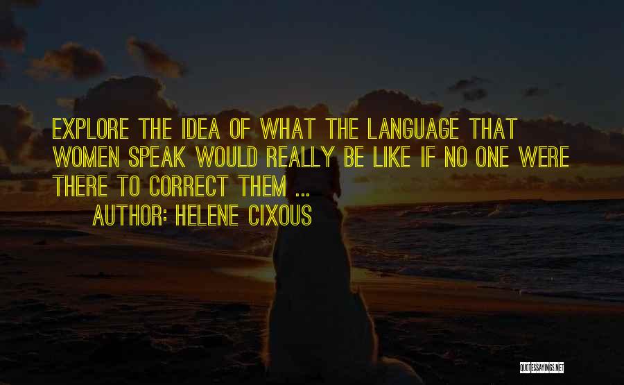 Helene Cixous Quotes: Explore The Idea Of What The Language That Women Speak Would Really Be Like If No One Were There To
