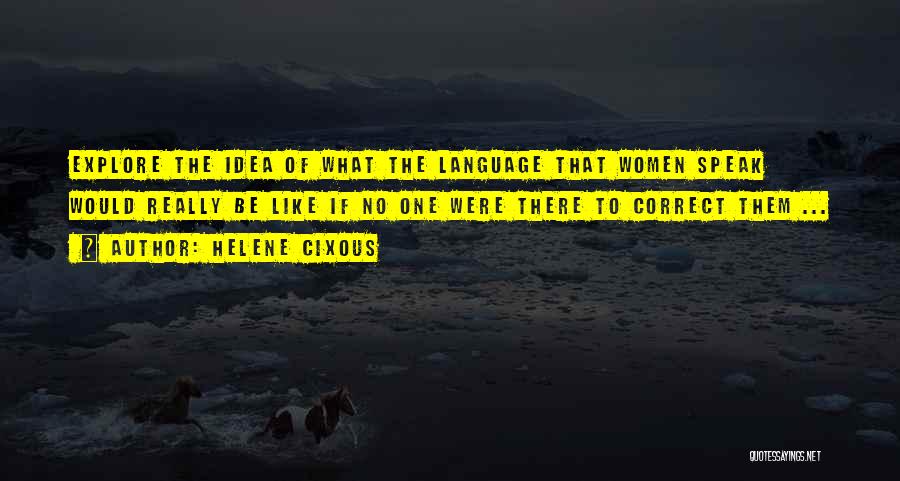 Helene Cixous Quotes: Explore The Idea Of What The Language That Women Speak Would Really Be Like If No One Were There To