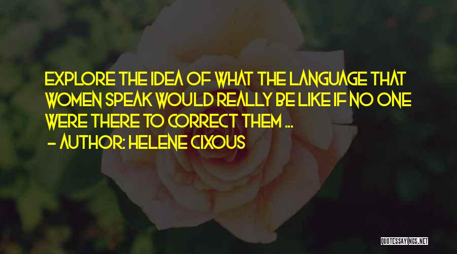 Helene Cixous Quotes: Explore The Idea Of What The Language That Women Speak Would Really Be Like If No One Were There To