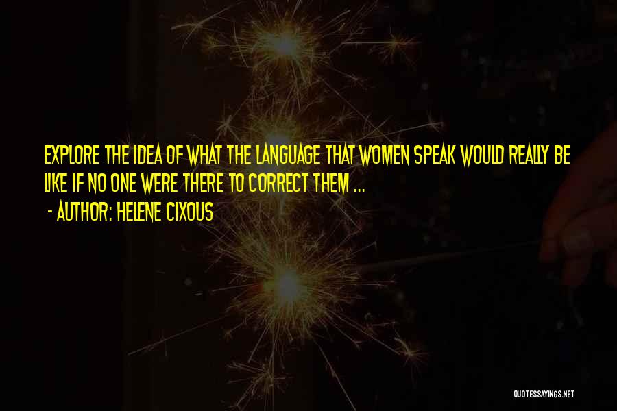 Helene Cixous Quotes: Explore The Idea Of What The Language That Women Speak Would Really Be Like If No One Were There To