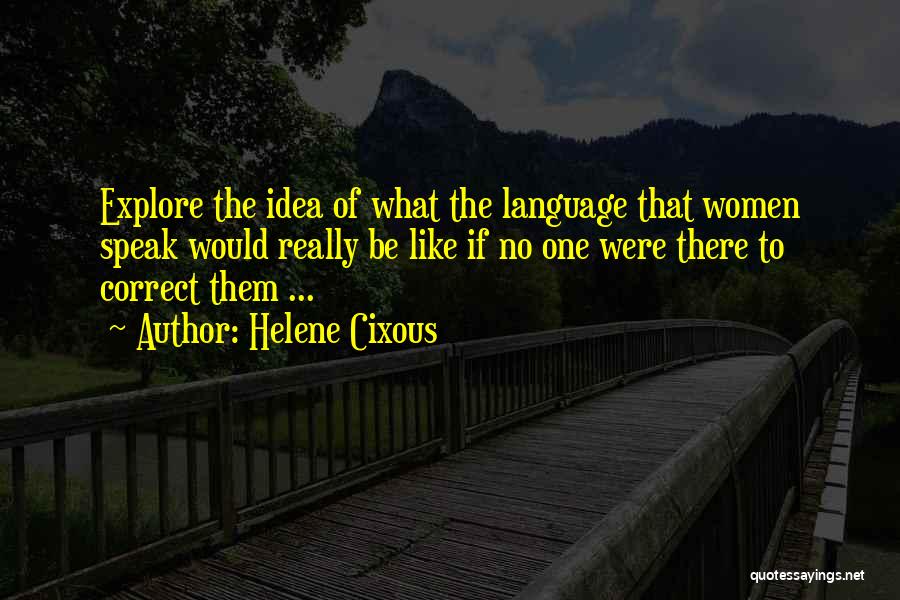 Helene Cixous Quotes: Explore The Idea Of What The Language That Women Speak Would Really Be Like If No One Were There To