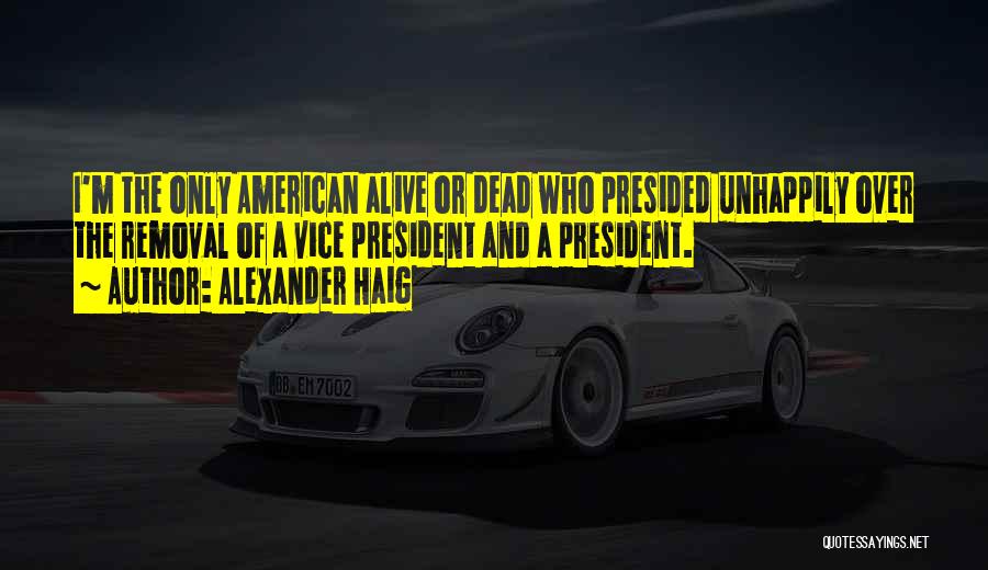 Alexander Haig Quotes: I'm The Only American Alive Or Dead Who Presided Unhappily Over The Removal Of A Vice President And A President.