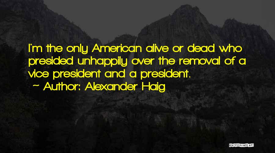 Alexander Haig Quotes: I'm The Only American Alive Or Dead Who Presided Unhappily Over The Removal Of A Vice President And A President.