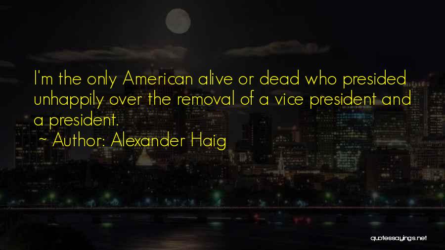 Alexander Haig Quotes: I'm The Only American Alive Or Dead Who Presided Unhappily Over The Removal Of A Vice President And A President.