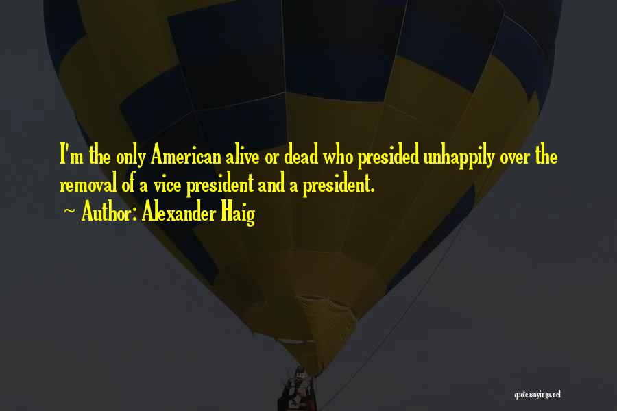 Alexander Haig Quotes: I'm The Only American Alive Or Dead Who Presided Unhappily Over The Removal Of A Vice President And A President.