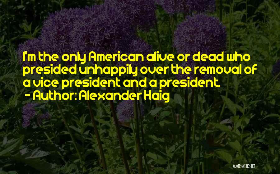 Alexander Haig Quotes: I'm The Only American Alive Or Dead Who Presided Unhappily Over The Removal Of A Vice President And A President.