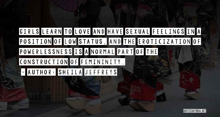 Sheila Jeffreys Quotes: Girls Learn To Love And Have Sexual Feelings In A Position Of Low Status, And The Eroticization Of Powerlessness Is