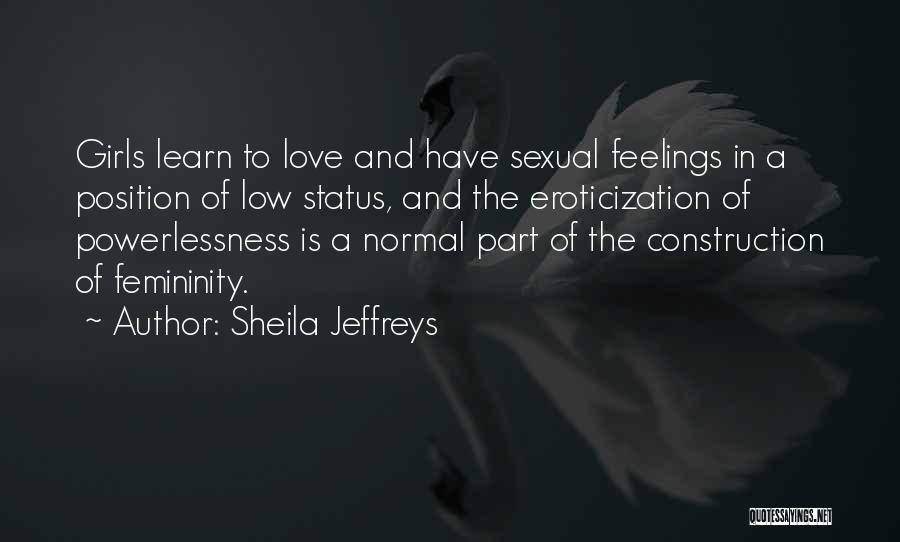Sheila Jeffreys Quotes: Girls Learn To Love And Have Sexual Feelings In A Position Of Low Status, And The Eroticization Of Powerlessness Is
