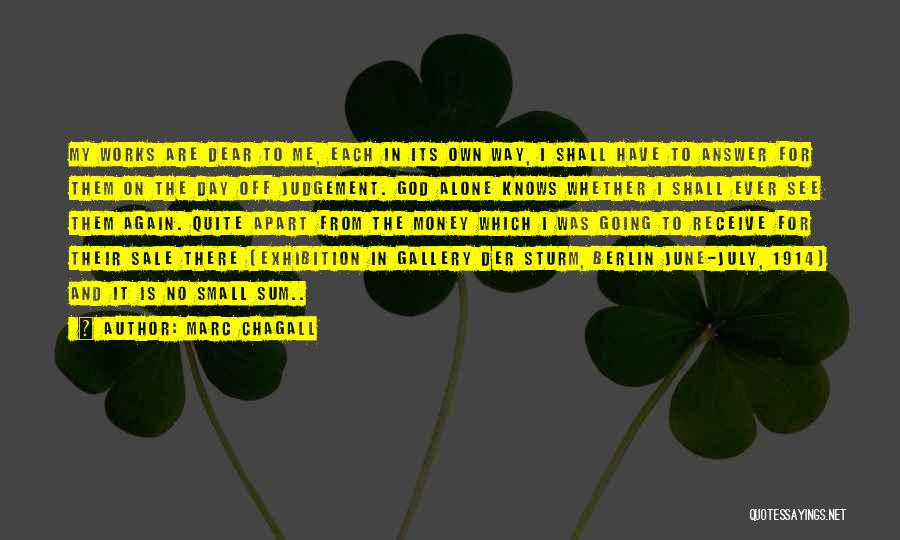 Marc Chagall Quotes: My Works Are Dear To Me, Each In Its Own Way, I Shall Have To Answer For Them On The