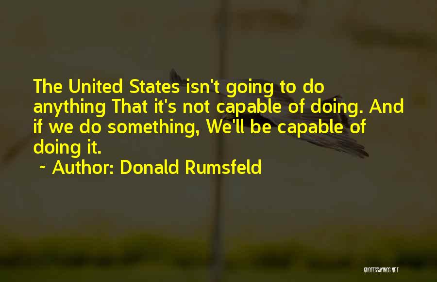 Donald Rumsfeld Quotes: The United States Isn't Going To Do Anything That It's Not Capable Of Doing. And If We Do Something, We'll