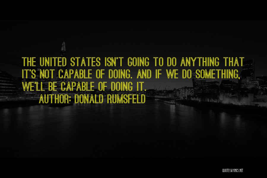 Donald Rumsfeld Quotes: The United States Isn't Going To Do Anything That It's Not Capable Of Doing. And If We Do Something, We'll