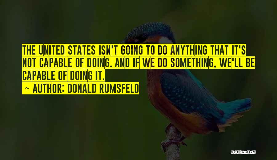 Donald Rumsfeld Quotes: The United States Isn't Going To Do Anything That It's Not Capable Of Doing. And If We Do Something, We'll