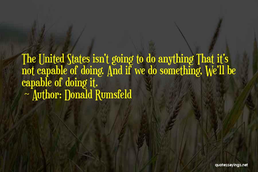 Donald Rumsfeld Quotes: The United States Isn't Going To Do Anything That It's Not Capable Of Doing. And If We Do Something, We'll