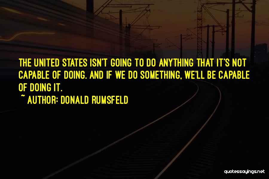 Donald Rumsfeld Quotes: The United States Isn't Going To Do Anything That It's Not Capable Of Doing. And If We Do Something, We'll