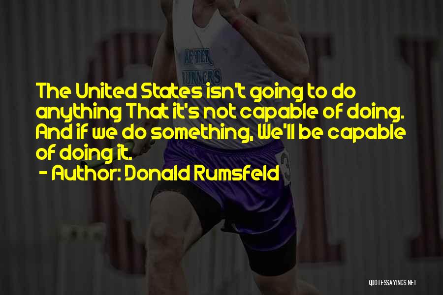 Donald Rumsfeld Quotes: The United States Isn't Going To Do Anything That It's Not Capable Of Doing. And If We Do Something, We'll