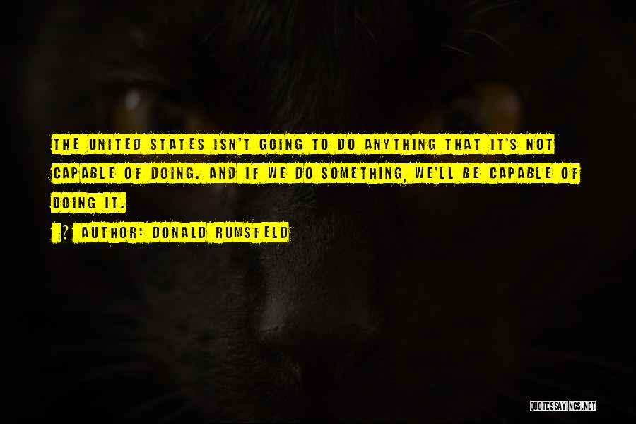 Donald Rumsfeld Quotes: The United States Isn't Going To Do Anything That It's Not Capable Of Doing. And If We Do Something, We'll