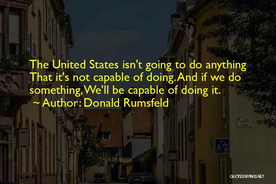 Donald Rumsfeld Quotes: The United States Isn't Going To Do Anything That It's Not Capable Of Doing. And If We Do Something, We'll