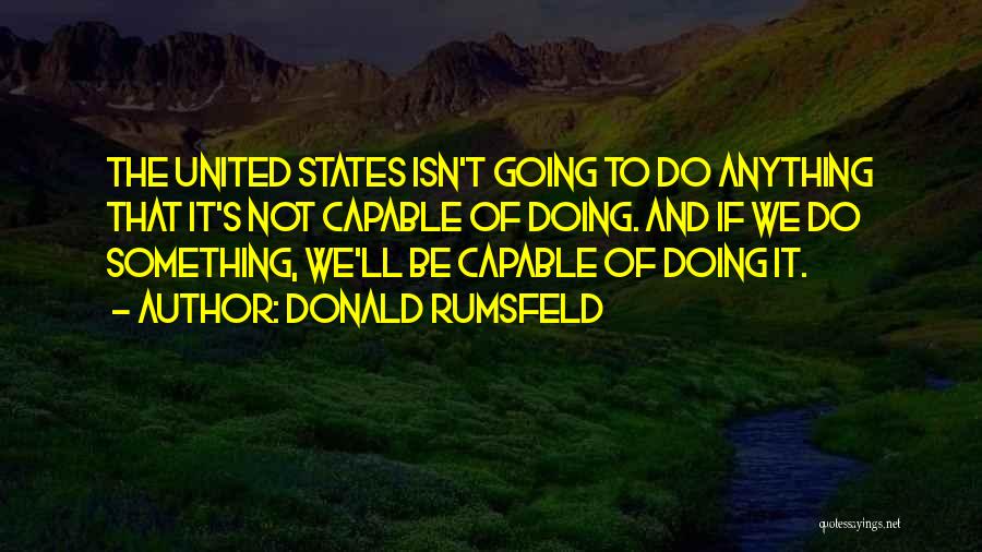 Donald Rumsfeld Quotes: The United States Isn't Going To Do Anything That It's Not Capable Of Doing. And If We Do Something, We'll