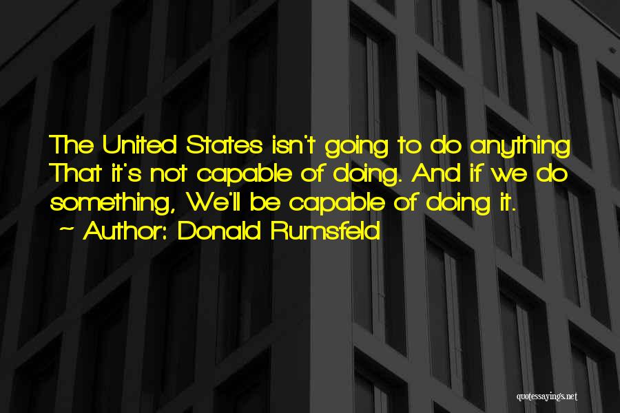 Donald Rumsfeld Quotes: The United States Isn't Going To Do Anything That It's Not Capable Of Doing. And If We Do Something, We'll