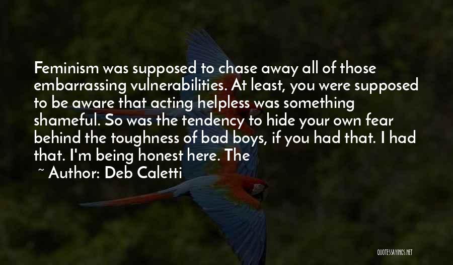 Deb Caletti Quotes: Feminism Was Supposed To Chase Away All Of Those Embarrassing Vulnerabilities. At Least, You Were Supposed To Be Aware That