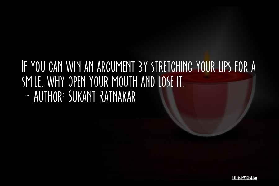 Sukant Ratnakar Quotes: If You Can Win An Argument By Stretching Your Lips For A Smile, Why Open Your Mouth And Lose It.