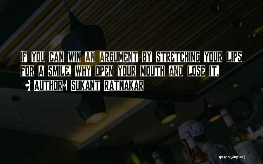 Sukant Ratnakar Quotes: If You Can Win An Argument By Stretching Your Lips For A Smile, Why Open Your Mouth And Lose It.