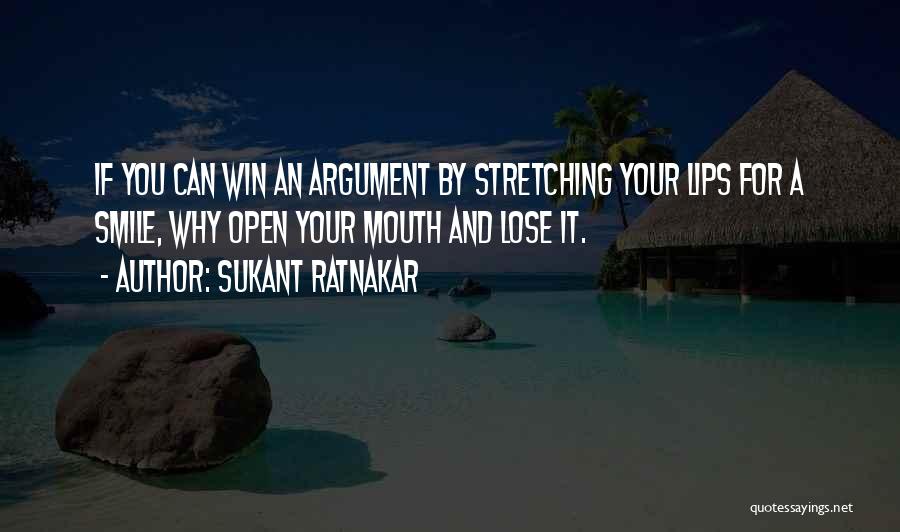 Sukant Ratnakar Quotes: If You Can Win An Argument By Stretching Your Lips For A Smile, Why Open Your Mouth And Lose It.