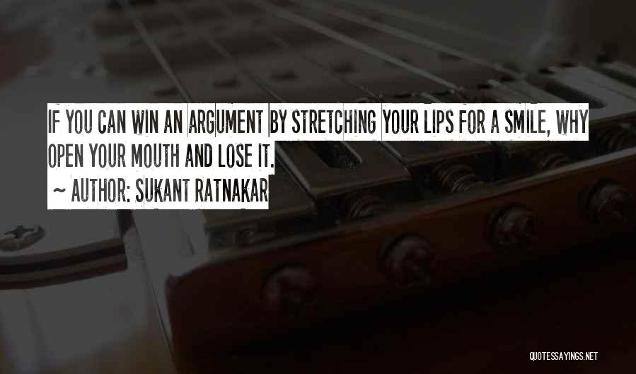 Sukant Ratnakar Quotes: If You Can Win An Argument By Stretching Your Lips For A Smile, Why Open Your Mouth And Lose It.