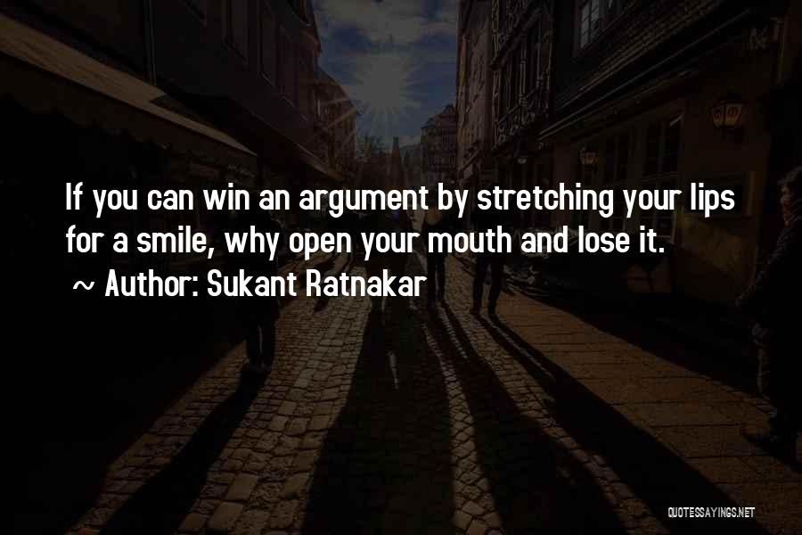 Sukant Ratnakar Quotes: If You Can Win An Argument By Stretching Your Lips For A Smile, Why Open Your Mouth And Lose It.