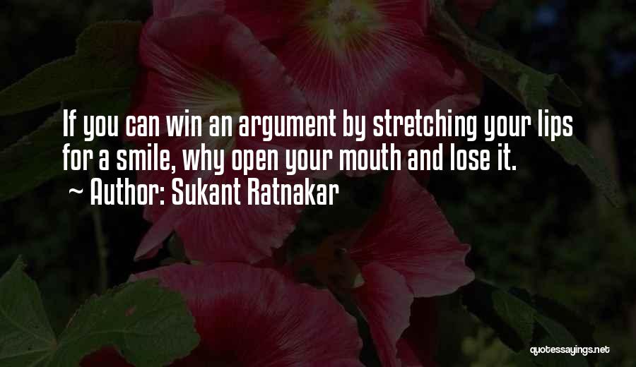 Sukant Ratnakar Quotes: If You Can Win An Argument By Stretching Your Lips For A Smile, Why Open Your Mouth And Lose It.